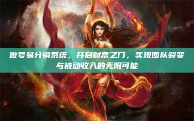 做号易分销系统,开启财富之门,实现团队裂变与被动收入的无限可能