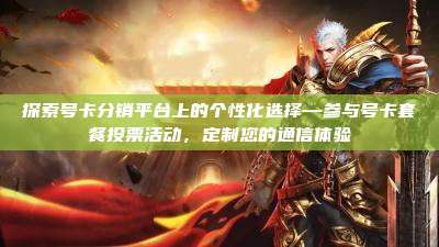 探索号卡分销平台上的个性化选择—参与号卡套餐投票活动,定制您的通信体验