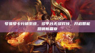 号易号卡分销系统,多平台无缝对接,开启智能营销新篇章