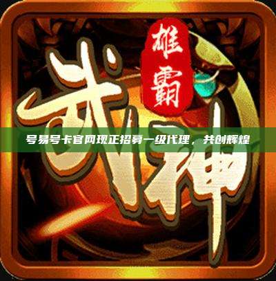 号易号卡官网现正招募一级代理,共创辉煌