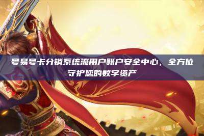 号易号卡分销系统流用户账户安全中心,全方位守护您的数字资产
