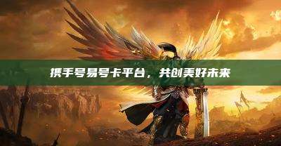 携手号易号卡平台,共创美好未来