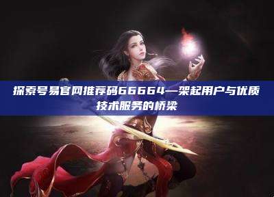探索号易官网推荐码66664—架起用户与优质技术服务的桥梁