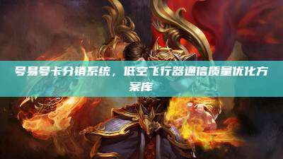 号易号卡分销系统,低空飞行器通信质量优化方案库