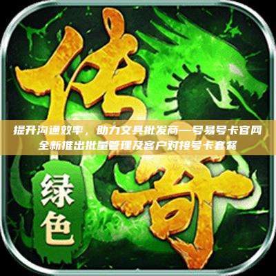 提升沟通效率,助力文具批发商—号易号卡官网全新推出批量管理及客户对接号卡套餐