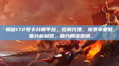 揭秘172号卡分销平台,招募代理,免费享受数据分析利器,助力精准营销