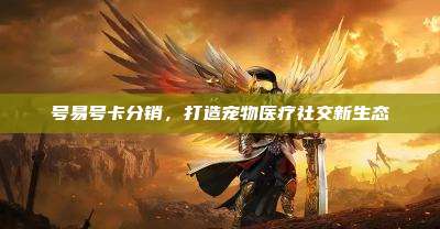 号易号卡分销,打造宠物医疗社交新生态
