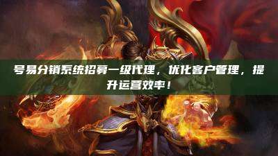 号易分销系统招募一级代理,优化客户管理,提升运营效率!