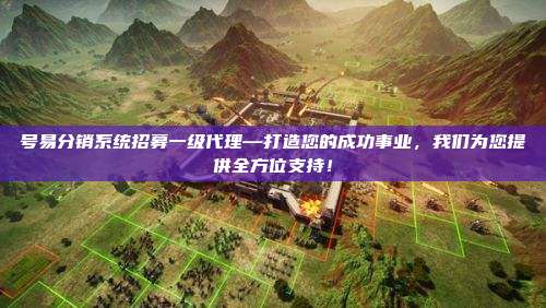 号易分销系统招募一级代理—打造您的成功事业,我们为您提供全方位支持!