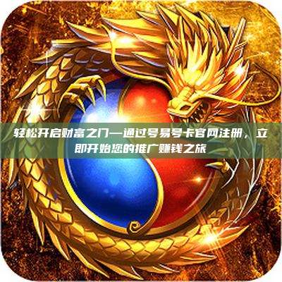 轻松开启财富之门—通过号易号卡官网注册,立即开始您的推广赚钱之旅