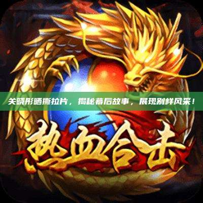 关晓彤晒撕拉片,揭秘幕后故事,展现别样风采!