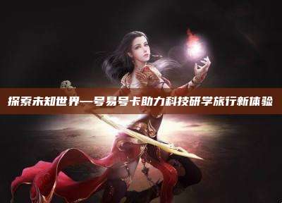 探索未知世界—号易号卡助力科技研学旅行新体验