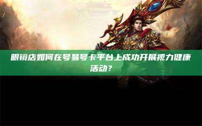 眼镜店如何在号易号卡平台上成功开展视力健康活动?