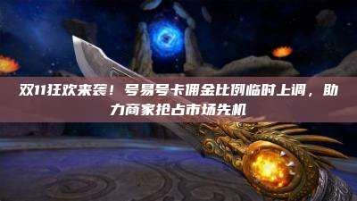 双11狂欢来袭!号易号卡佣金比例临时上调,助力商家抢占市场先机