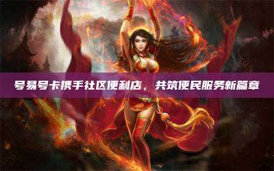 号易号卡携手社区便利店,共筑便民服务新篇章