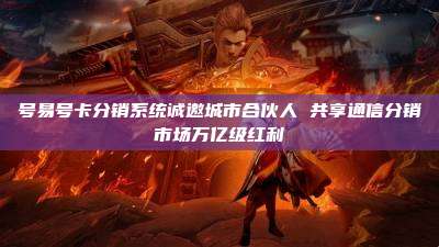 号易号卡分销系统诚邀城市合伙人 共享通信分销市场万亿级红利