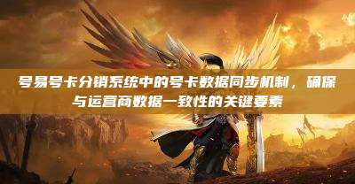 号易号卡分销系统中的号卡数据同步机制,确保与运营商数据一致性的关键要素