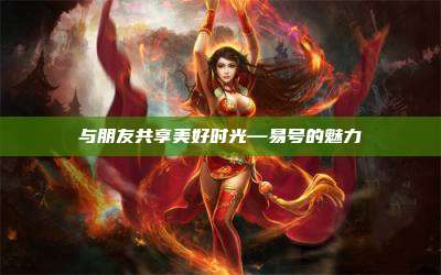 与朋友共享美好时光—易号的魅力