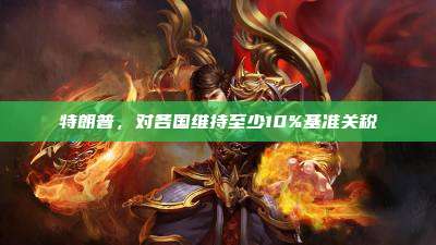 特朗普,对各国维持至少10%基准关税