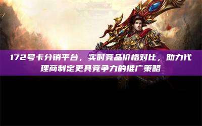 172号卡分销平台,实时竞品价格对比,助力代理商制定更具竞争力的推广策略