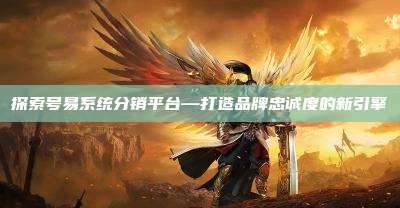 探索号易系统分销平台—打造品牌忠诚度的新引擎