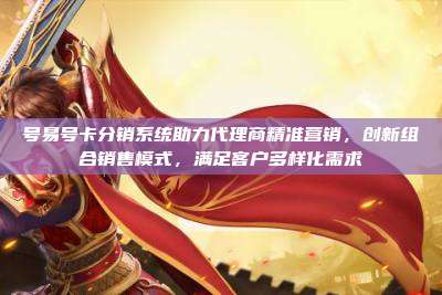 号易号卡分销系统助力代理商精准营销,创新组合销售模式,满足客户多样化需求
