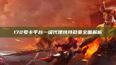 172号卡平台一级代理扶持政策全面解析