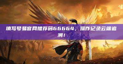 填写号易官网推荐码66664，操作记录云端追溯！