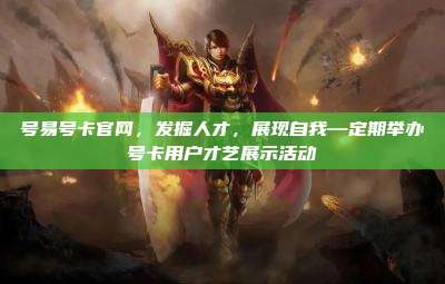 号易号卡官网,发掘人才,展现自我—定期举办号卡用户才艺展示活动