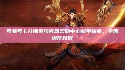号易号卡分销系统官网帮助中心新手指南,全面操作教程