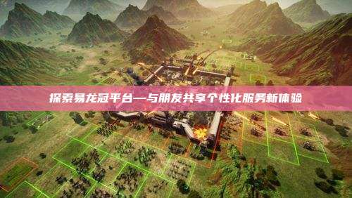 探索易龙冠平台—与朋友共享个性化服务新体验