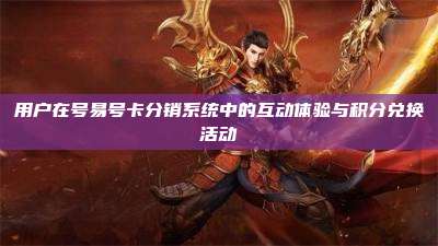 用户在号易号卡分销系统中的互动体验与积分兑换活动