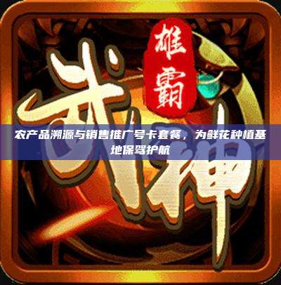 农产品溯源与销售推广号卡套餐,为鲜花种植基地保驾护航