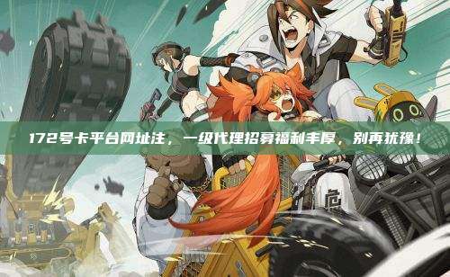172号卡平台网址注,一级代理招募福利丰厚,别再犹豫!