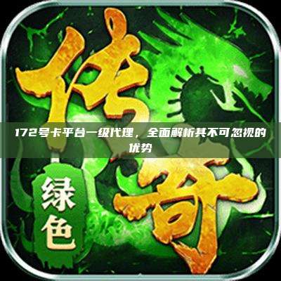 172号卡平台一级代理，全面解析其不可忽视的优势