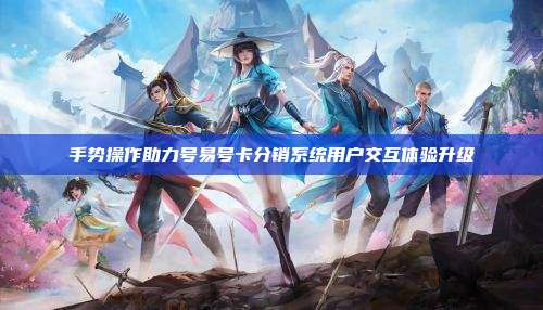 手势操作助力号易号卡分销系统用户交互体验升级