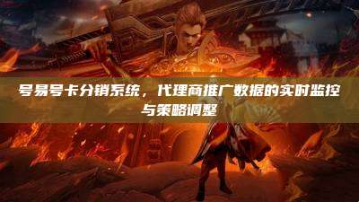 号易号卡分销系统,代理商推广数据的实时监控与策略调整