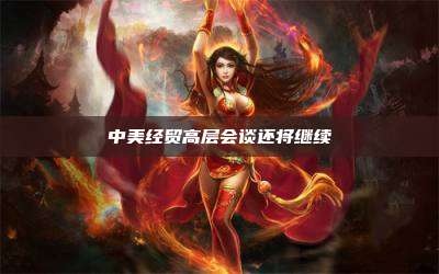中美经贸高层会谈还将继续