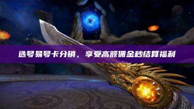 选号易号卡分销,享受高额佣金秒结算福利
