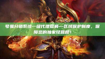 号易分销系统一级代理招募—区域保护制度，保障您的独家经营权！