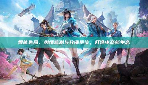 智能选品、舆情监测与分销系统,打造电商新生态