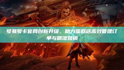 号易号卡官网创新升级,助力蛋糕店高效管理订单与精准营销