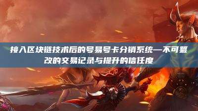 接入区块链技术后的号易号卡分销系统—不可篡改的交易记录与提升的信任度