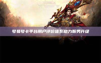 号易号卡平台用户评价体系助力服务升级