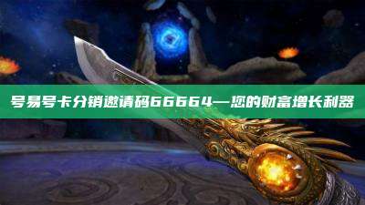 号易号卡分销邀请码66664—您的财富增长利器