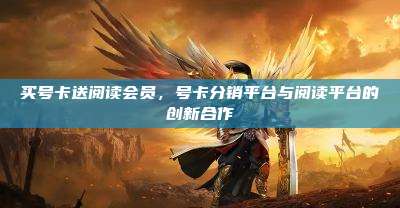 买号卡送阅读会员,号卡分销平台与阅读平台的创新合作
