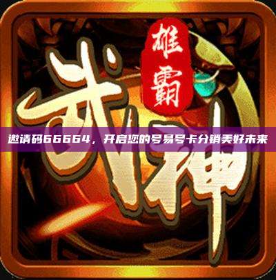 邀请码66664，开启您的号易号卡分销美好未来
