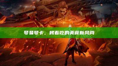 号易号卡,烤着吃的美食新风尚