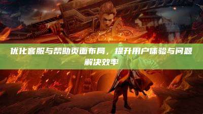 优化客服与帮助页面布局,提升用户体验与问题解决效率