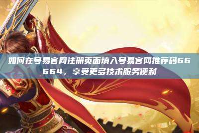 如何在号易官网注册页面填入号易官网推荐码66664,享受更多技术服务便利